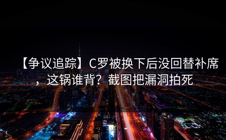 【争议追踪】C罗被换下后没回替补席,这锅谁背?截图把漏洞拍死 【争议追踪】C罗被换下后没回替补席,这锅谁背?截图把漏洞拍死