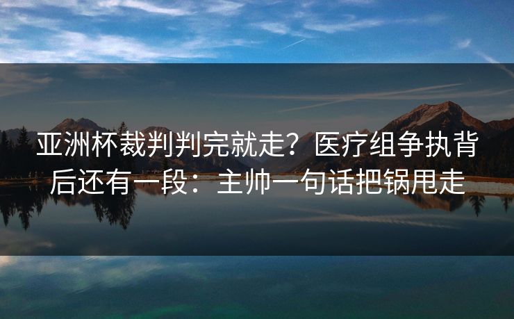 亚洲杯裁判判完就走?医疗组争执背后还有一段:主帅一句话把锅甩走 亚洲杯裁判判完就走?医疗组争执背后还有一段:主帅一句话把锅甩走