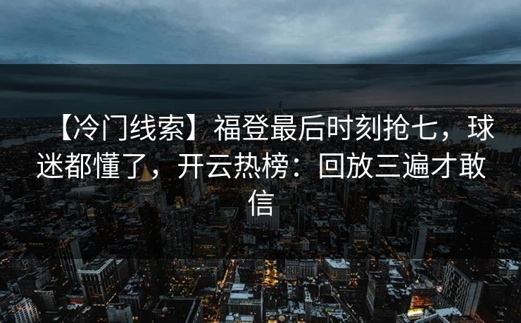 【冷门线索】福登最后时刻抢七，球迷都懂了，开云热榜：回放三遍才敢信